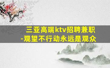 三亚高端ktv招聘兼职-观望不行动永远是观众